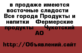 в продаже имеются восточные сладости - Все города Продукты и напитки » Фермерские продукты   . Чукотский АО